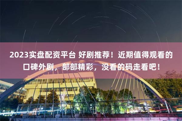2023实盘配资平台 好剧推荐！近期值得观看的口碑外剧，部部精彩，没看的码走看吧！