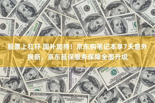 股票上杠杆 国补加持！京东购笔记本享7天意外换新，京东延保服务保障全面升级