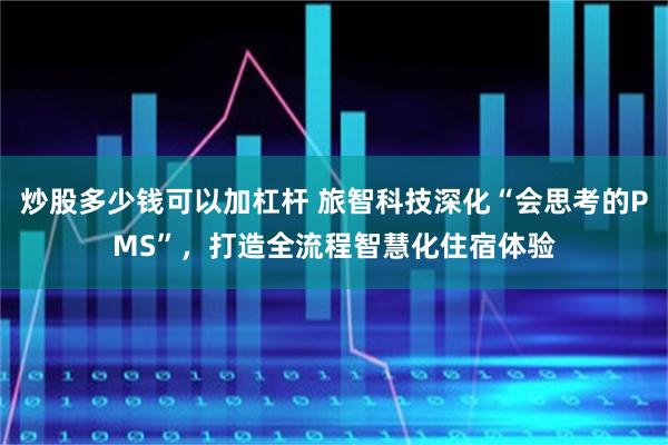 炒股多少钱可以加杠杆 旅智科技深化“会思考的PMS”，打造全流程智慧化住宿体验