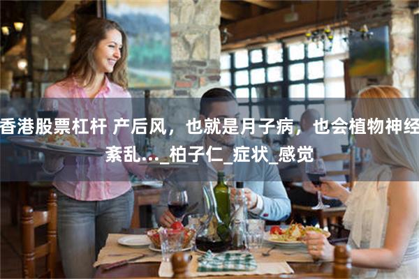 香港股票杠杆 产后风，也就是月子病，也会植物神经紊乱..._柏子仁_症状_感觉