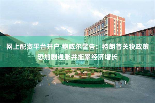 网上配资平台开户 鲍威尔警告：特朗普关税政策恐加剧通胀并拖累经济增长