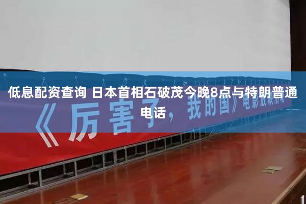 低息配资查询 日本首相石破茂今晚8点与特朗普通电话