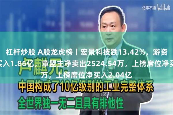 杠杆炒股 A股龙虎榜丨宏景科技跌13.42%，游资流沙河净买入1.86亿，章盟主净卖出2524.54万，上榜席位净买入2.04亿