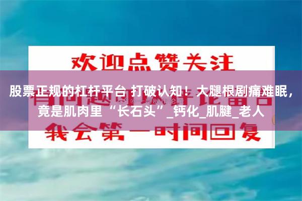 股票正规的杠杆平台 打破认知！大腿根剧痛难眠，竟是肌肉里 “长石头”_钙化_肌腱_老人