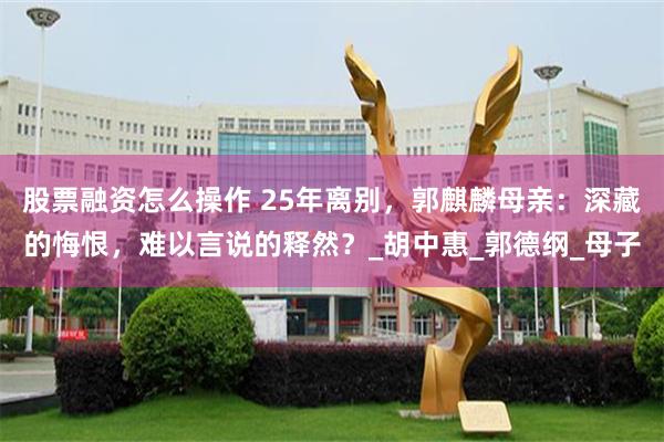 股票融资怎么操作 25年离别，郭麒麟母亲：深藏的悔恨，难以言说的释然？_胡中惠_郭德纲_母子