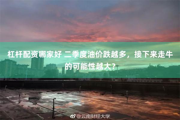 杠杆配资哪家好 二季度油价跌越多，接下来走牛的可能性越大？