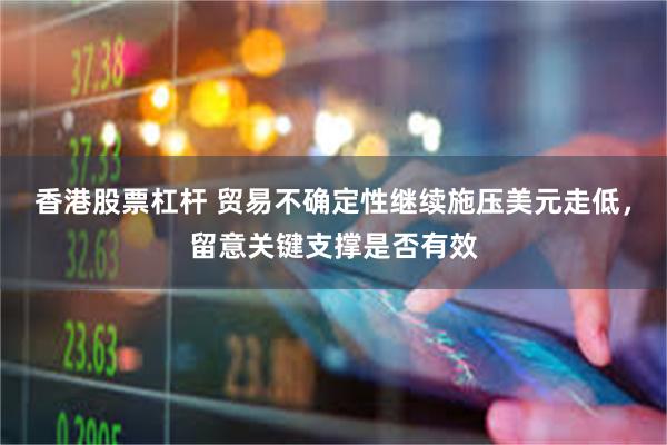 香港股票杠杆 贸易不确定性继续施压美元走低，留意关键支撑是否有效