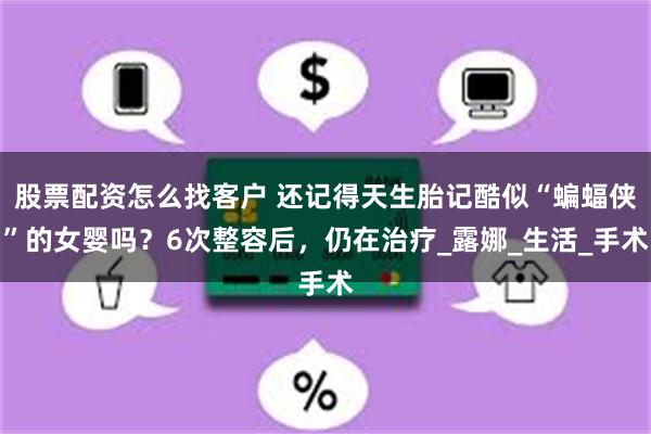 股票配资怎么找客户 还记得天生胎记酷似“蝙蝠侠”的女婴吗？6次整容后，仍在治疗_露娜_生活_手术