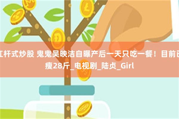 杠杆式炒股 鬼鬼吴映洁自曝产后一天只吃一餐！目前已瘦28斤_电视剧_陆贞_Girl