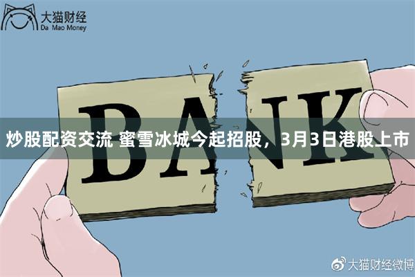 炒股配资交流 蜜雪冰城今起招股，3月3日港股上市