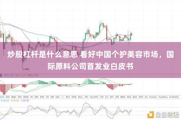 炒股杠杆是什么意思 看好中国个护美容市场，国际原料公司首发业白皮书