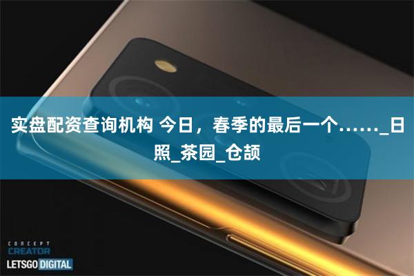 实盘配资查询机构 今日，春季的最后一个……_日照_茶园_仓颉