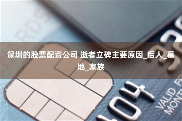 深圳的股票配资公司 逝者立碑主要原因_后人_墓地_家族