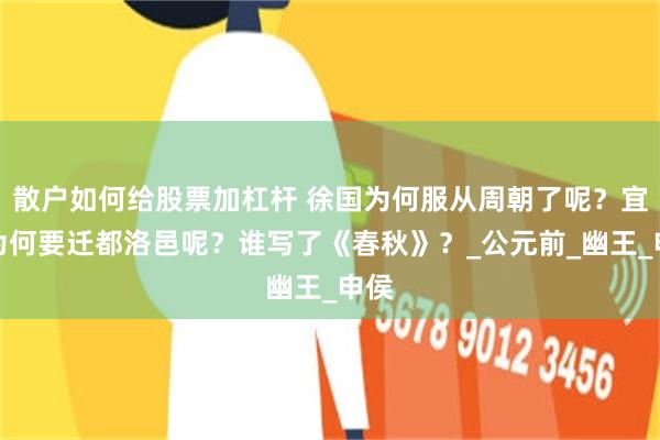 散户如何给股票加杠杆 徐国为何服从周朝了呢？宜臼为何要迁都洛邑呢？谁写了《春秋》？_公元前_幽王_申侯