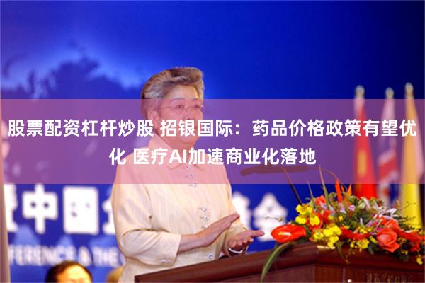 股票配资杠杆炒股 招银国际：药品价格政策有望优化 医疗AI加速商业化落地