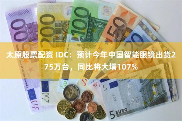 太原股票配资 IDC：预计今年中国智能眼镜出货275万台，同比将大增107%