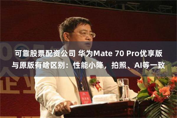可靠股票配资公司 华为Mate 70 Pro优享版与原版有啥区别：性能小降，拍照、AI等一致