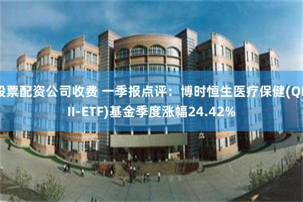股票配资公司收费 一季报点评：博时恒生医疗保健(QDII-ETF)基金季度涨幅24.42%