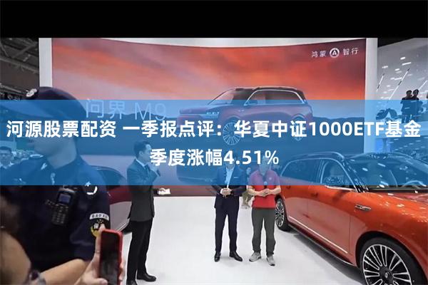 河源股票配资 一季报点评：华夏中证1000ETF基金季度涨幅4.51%