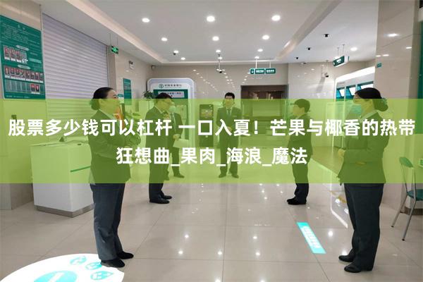 股票多少钱可以杠杆 一口入夏！芒果与椰香的热带狂想曲_果肉_海浪_魔法
