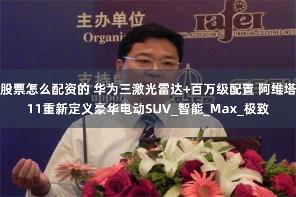股票怎么配资的 华为三激光雷达+百万级配置 阿维塔11重新定义豪华电动SUV_智能_Max_极致