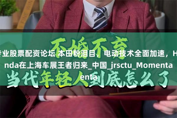 专业股票配资论坛 本田粉泪目，电动技术全面加速，Honda在上海车展王者归来_中国_jrsctu_Momenta