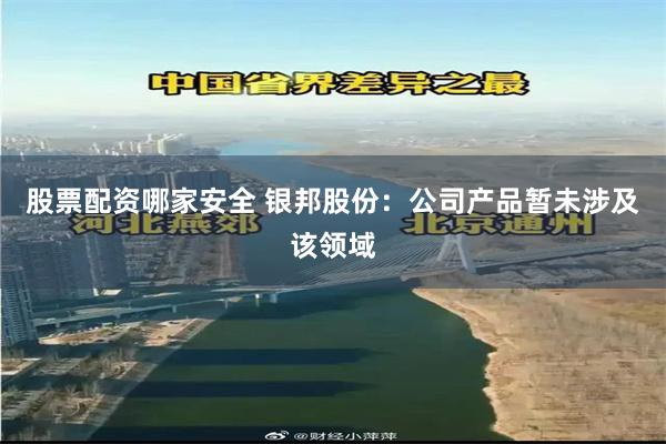 股票配资哪家安全 银邦股份：公司产品暂未涉及该领域
