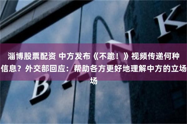淄博股票配资 中方发布《不跪！》视频传递何种信息？外交部回应：帮助各方更好地理解中方的立场