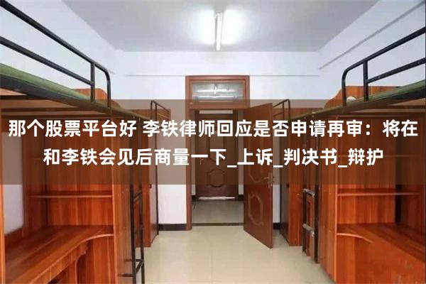 那个股票平台好 李铁律师回应是否申请再审：将在和李铁会见后商量一下_上诉_判决书_辩护