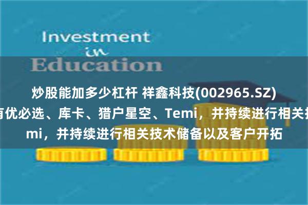炒股能加多少杠杆 祥鑫科技(002965.SZ)：机器人的下游客户有优必选、库卡、猎户星空、Temi，并持续进行相关技术储备以及客户开拓