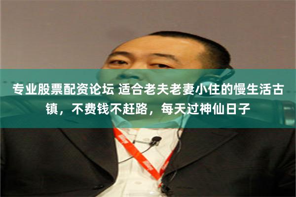 专业股票配资论坛 适合老夫老妻小住的慢生活古镇，不费钱不赶路，每天过神仙日子