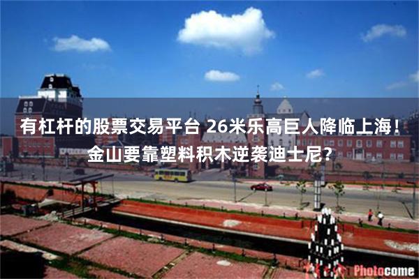 有杠杆的股票交易平台 26米乐高巨人降临上海！金山要靠塑料积木逆袭迪士尼？
