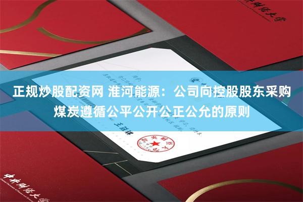 正规炒股配资网 淮河能源：公司向控股股东采购煤炭遵循公平公开公正公允的原则