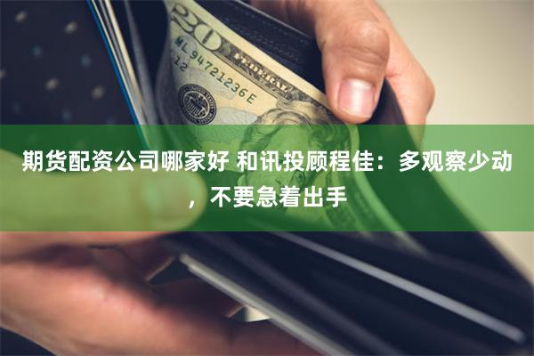 期货配资公司哪家好 和讯投顾程佳：多观察少动，不要急着出手