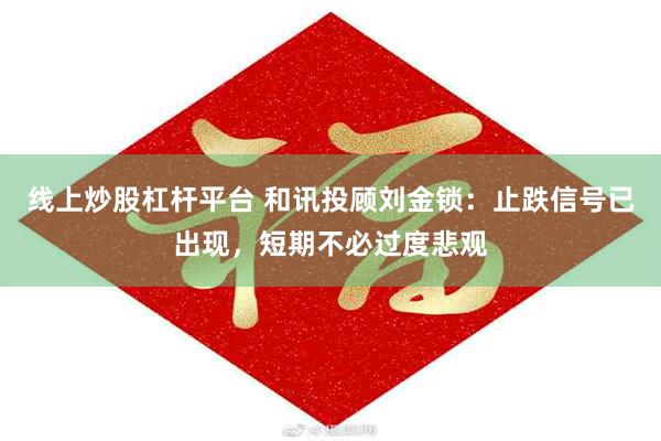 线上炒股杠杆平台 和讯投顾刘金锁：止跌信号已出现，短期不必过度悲观