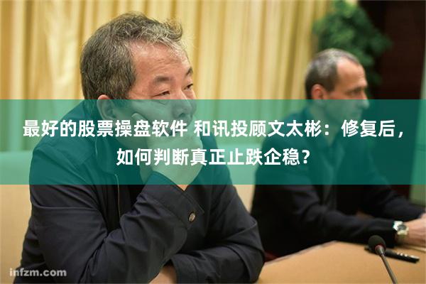 最好的股票操盘软件 和讯投顾文太彬：修复后，如何判断真正止跌企稳？