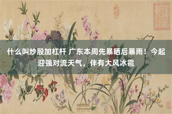 什么叫炒股加杠杆 广东本周先暴晒后暴雨！今起迎强对流天气，伴有大风冰雹