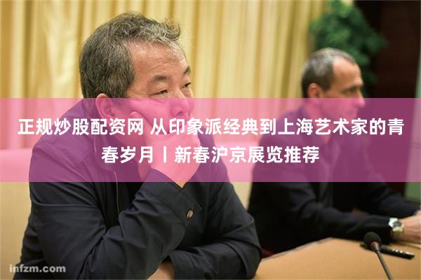 正规炒股配资网 从印象派经典到上海艺术家的青春岁月丨新春沪京展览推荐
