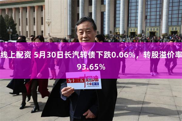 线上配资 5月30日长汽转债下跌0.06%，转股溢价率93.65%