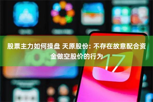 股票主力如何操盘 天原股份: 不存在故意配合资金做空股价的行为