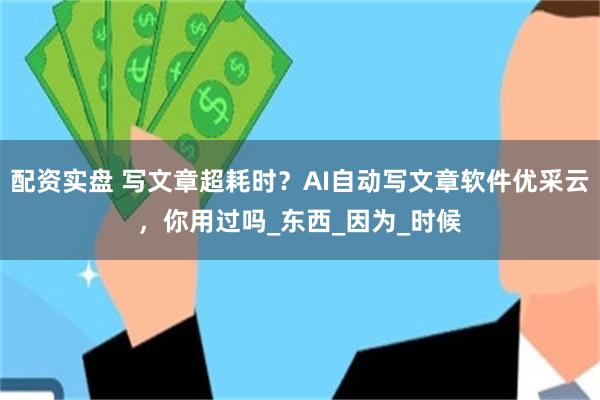 配资实盘 写文章超耗时？AI自动写文章软件优采云，你用过吗_东西_因为_时候