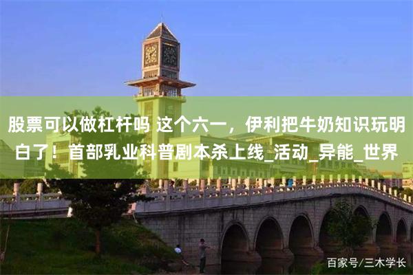 股票可以做杠杆吗 这个六一，伊利把牛奶知识玩明白了！首部乳业科普剧本杀上线_活动_异能_世界