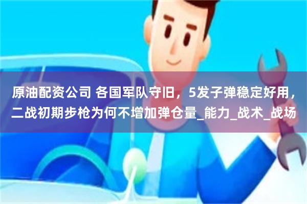 原油配资公司 各国军队守旧，5发子弹稳定好用，二战初期步枪为何不增加弹仓量_能力_战术_战场