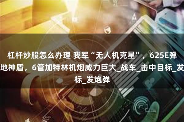 杠杆炒股怎么办理 我军“无人机克星”，625E弹炮陆地神盾，6管加特林机炮威力巨大_战车_击中目标_发炮弹