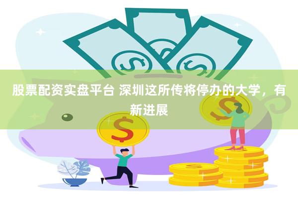 股票配资实盘平台 深圳这所传将停办的大学，有新进展