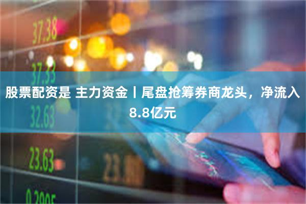股票配资是 主力资金丨尾盘抢筹券商龙头，净流入8.8亿元