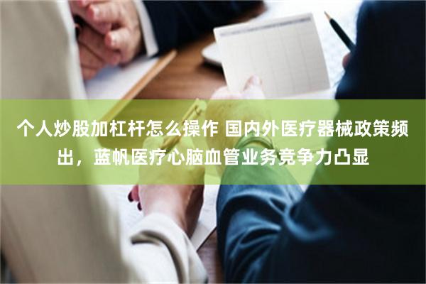 个人炒股加杠杆怎么操作 国内外医疗器械政策频出，蓝帆医疗心脑血管业务竞争力凸显