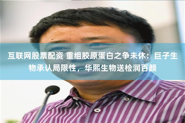互联网股票配资 重组胶原蛋白之争未休：巨子生物承认局限性，华熙生物送检润百颜