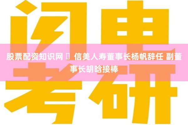 股票配资知识网 ​信美人寿董事长杨帆辞任 副董事长胡晗接棒