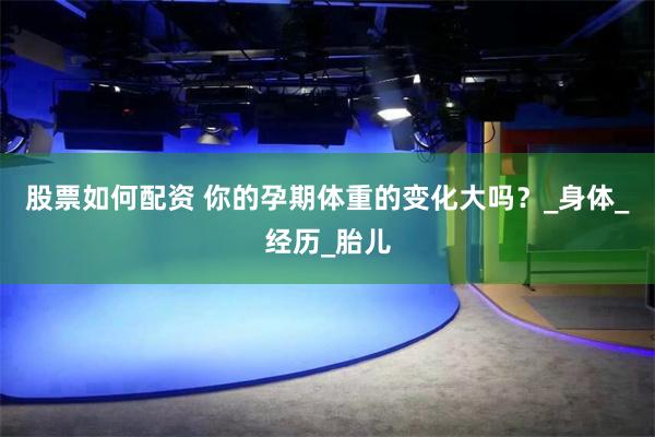 股票如何配资 你的孕期体重的变化大吗？_身体_经历_胎儿